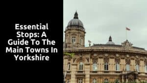 Essential Stops: A Guide to the Main Towns in Yorkshire
