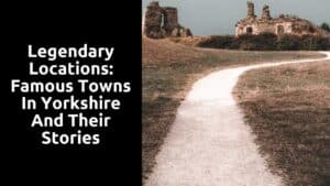 Legendary Locations: Famous Towns in Yorkshire and Their Stories