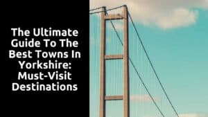 The Ultimate Guide to the Best Towns in Yorkshire: Must-Visit Destinations
