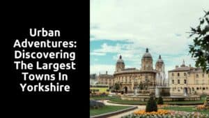 Urban Adventures: Discovering the Largest Towns in Yorkshire